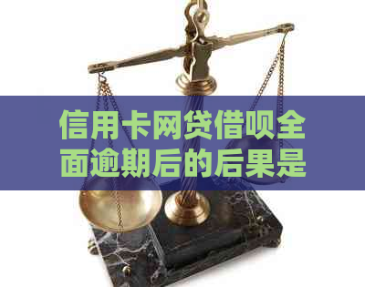 信用卡网贷借呗全面逾期后的后果是什么