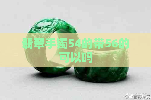 翡翠手镯54的带56的可以吗