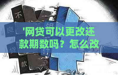 '网贷可以更改还款期数吗？怎么改？'。