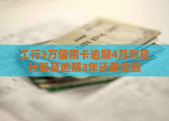 工行3万信用卡逾期4月利息计算及逾期3年还款金额