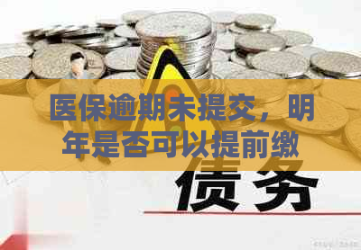 医保逾期未提交，明年是否可以提前缴费并解决相关问题？