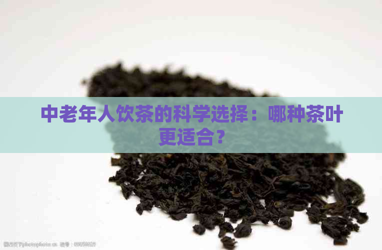 中老年人饮茶的科学选择：哪种茶叶更适合？