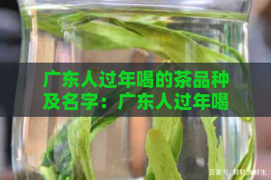 广东人过年喝的茶品种及名字：广东人过年喝的茶有哪些？