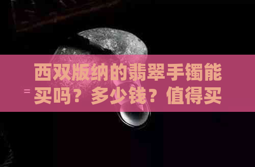 西双版纳的翡翠手镯能买吗？多少钱？值得买吗？真的吗？假的吗？可靠吗？