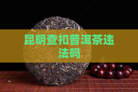 昆明查扣普洱茶违法吗