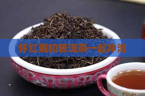 怀红菊和普洱茶一起冲泡