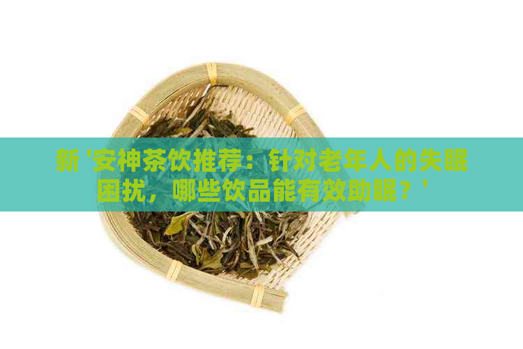 新 '安神茶饮推荐：针对老年人的失眠困扰，哪些饮品能有效助眠？'