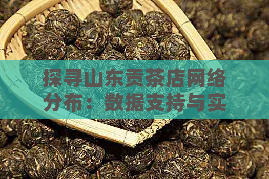 探寻山东贡茶店网络分布：数据支持与实地考察的全面对比