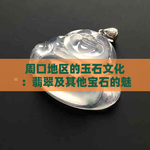 周口地区的玉石文化：翡翠及其他宝石的魅力与选购指南