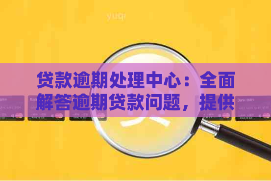 贷款逾期处理中心：全面解答逾期贷款问题，提供解决方案与建议