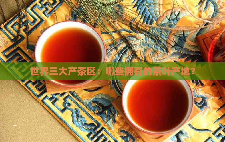 世界三大产茶区：哪些拥有的茶叶产地？