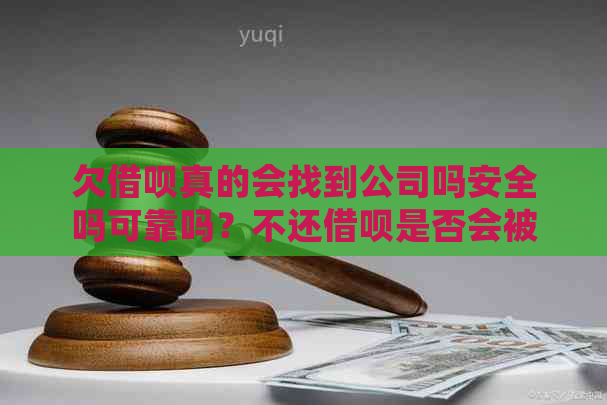 欠借呗真的会找到公司吗安全吗可靠吗？不还借呗是否会被追责？