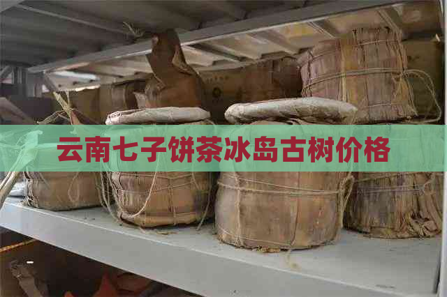 云南七子饼茶冰岛古树价格