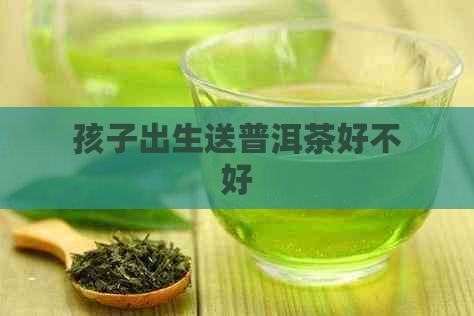 孩子出生送普洱茶好不好