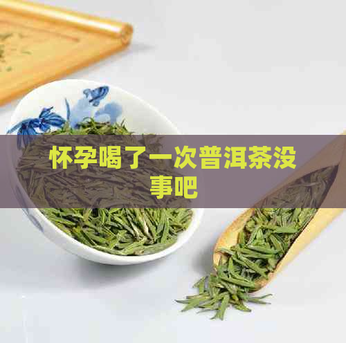 怀孕喝了一次普洱茶没事吧