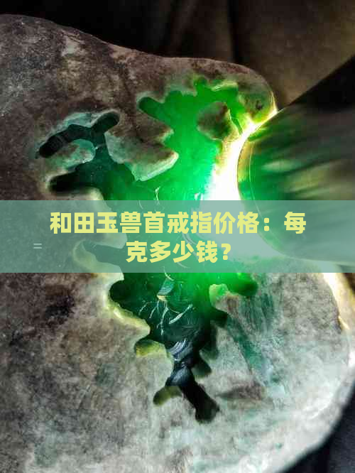 和田玉兽首戒指价格：每克多少钱？