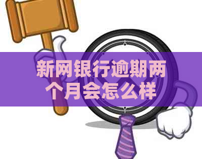 新网银行逾期两个月会怎么样