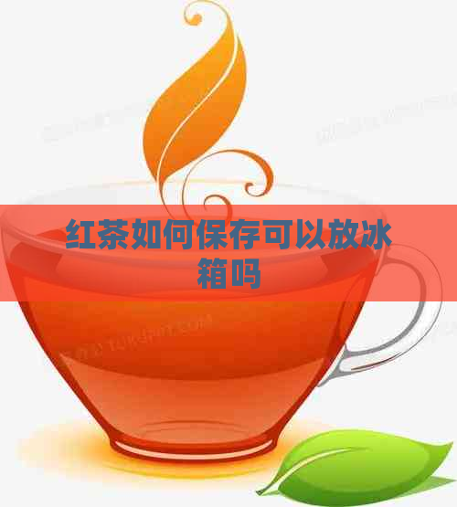 红茶如何保存可以放冰箱吗