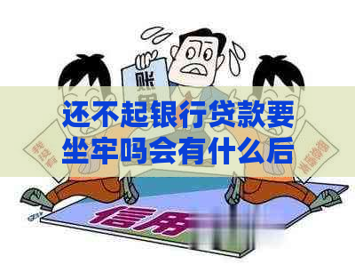 还不起银行贷款要坐牢吗会有什么后果