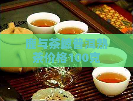 鹿与茶鲸普洱熟茶价格100克