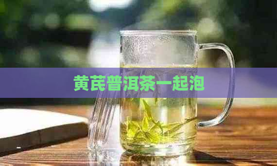 黄芪普洱茶一起泡