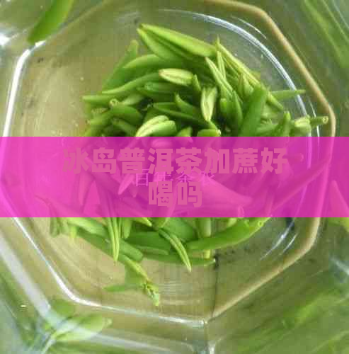 冰岛普洱茶加蔗好喝吗