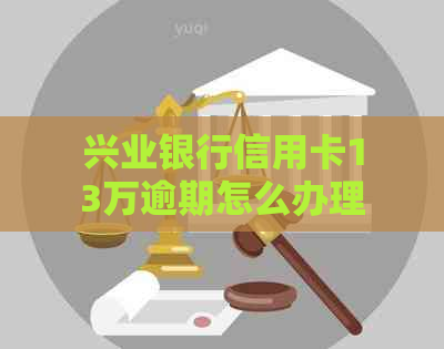 兴业银行信用卡13万逾期怎么办理