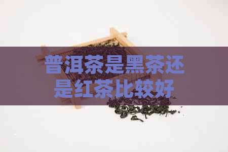 普洱茶是黑茶还是红茶比较好