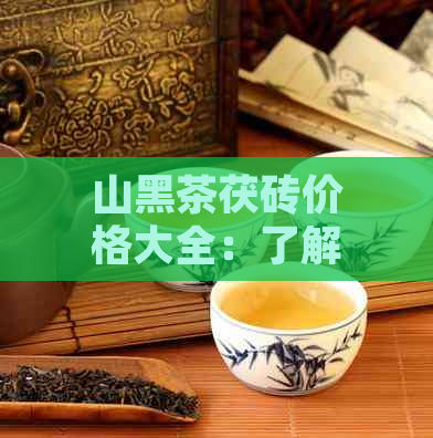 山黑茶茯砖价格大全：了解市场行情，轻松选购优质产品