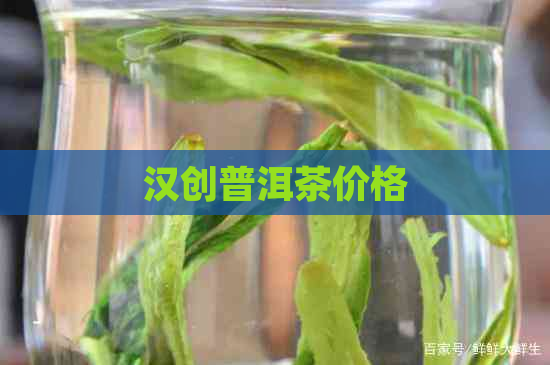 汉创普洱茶价格