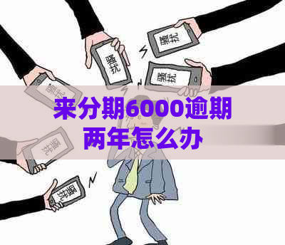 来分期6000逾期两年怎么办