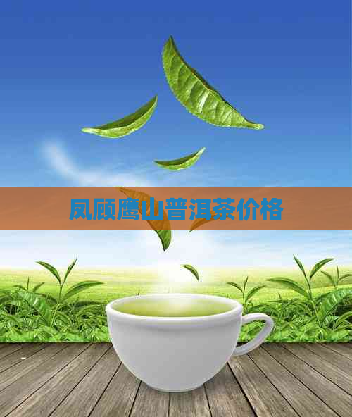 凤顾鹰山普洱茶价格