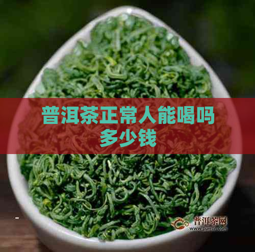 普洱茶正常人能喝吗多少钱