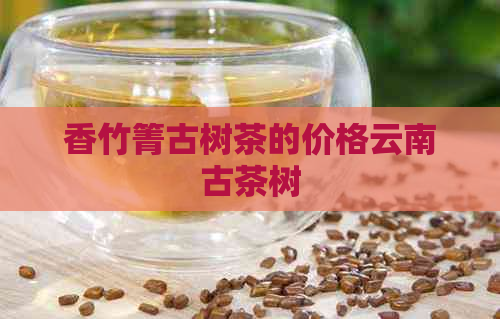 香竹箐古树茶的价格云南古茶树