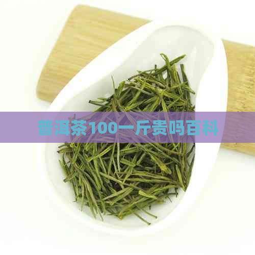 普洱茶100一斤贵吗百科