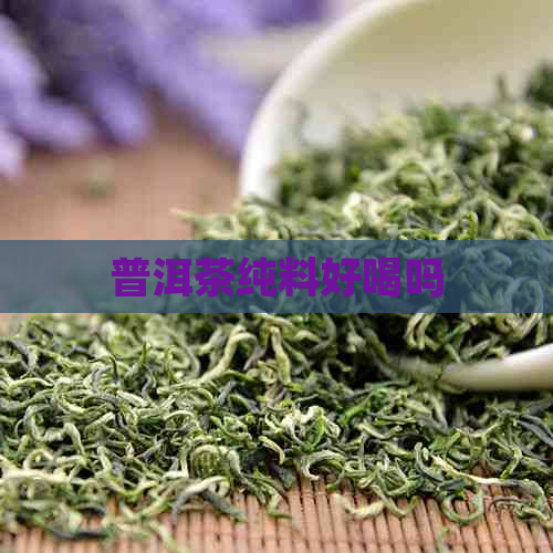 普洱茶纯料好喝吗