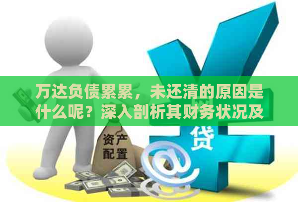 万达负债累累，未还清的原因是什么呢？深入剖析其财务状况及影响因素