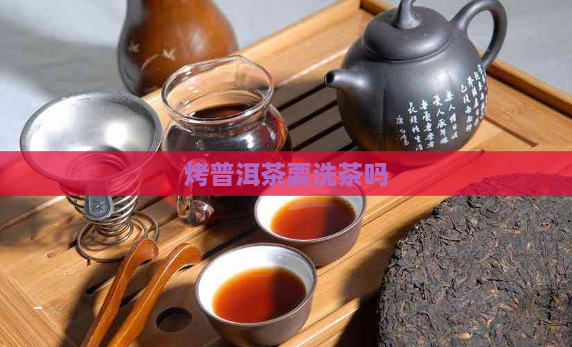 烤普洱茶要洗茶吗