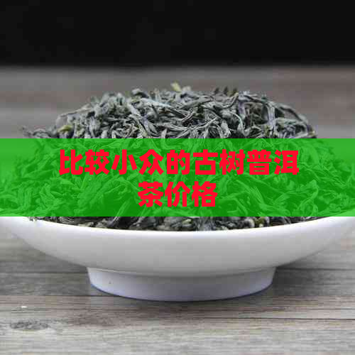 比较小众的古树普洱茶价格