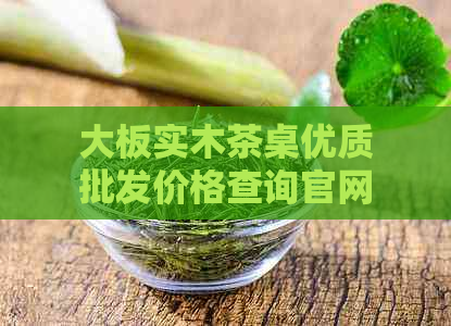 大板实木茶桌优质批发价格查询官网