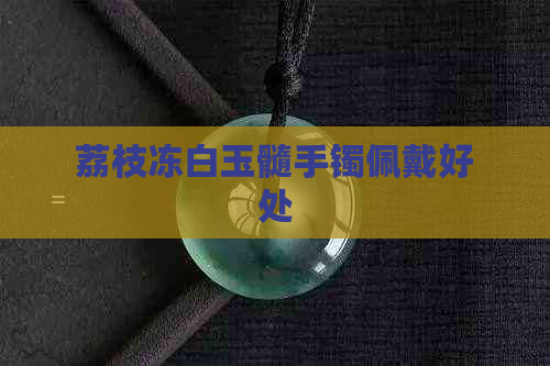 荔枝冻白玉髓手镯佩戴好处