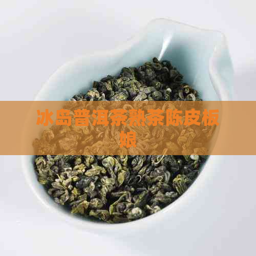 冰岛普洱茶熟茶陈皮板娘