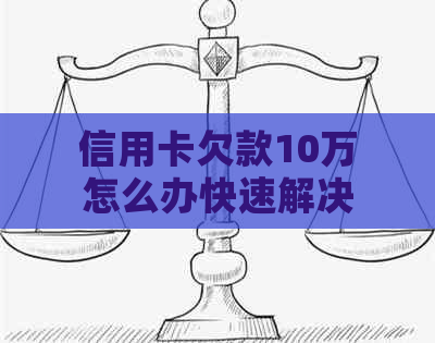 信用卡欠款10万怎么办快速解决方案