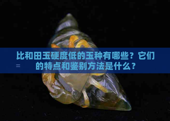 比和田玉硬度低的玉种有哪些？它们的特点和鉴别方法是什么？