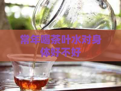 常年喝茶叶水对身体好不好