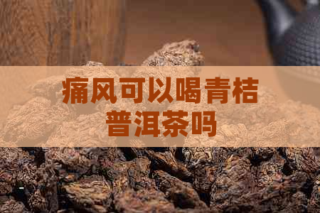 痛风可以喝青桔普洱茶吗