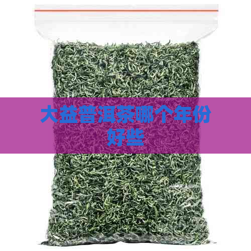 大益普洱茶哪个年份好些