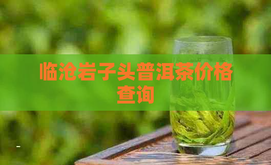 临沧岩子头普洱茶价格查询