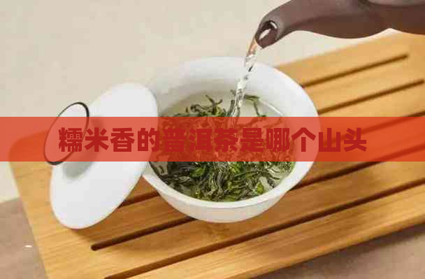 糯米香的普洱茶是哪个山头