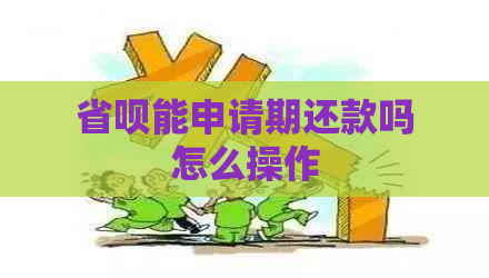 省呗能申请期还款吗怎么操作